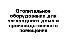 Отопительное оборудование для загародного дома и производственного помещения